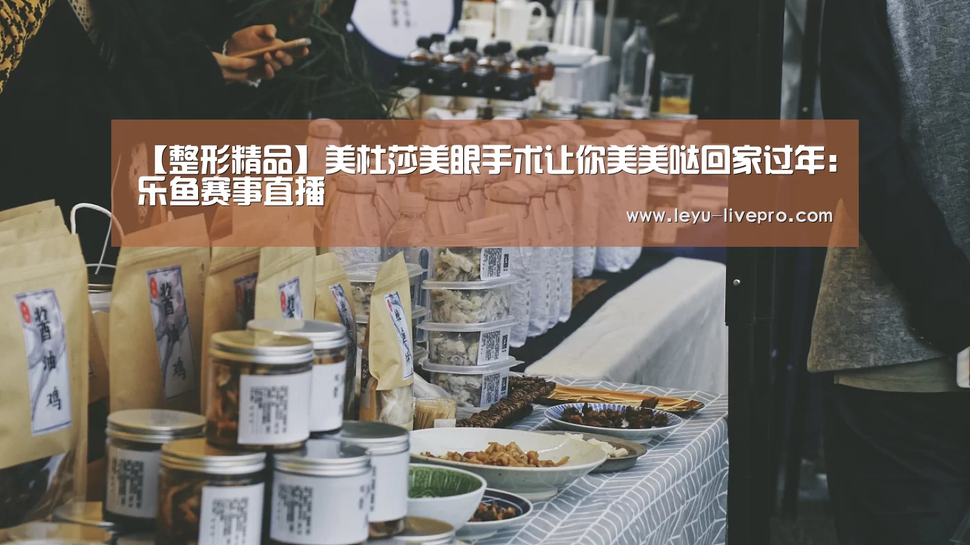 【整形精品】美杜莎美眼手术让你美美哒回家过年:乐鱼赛事直播(图3) 乐鱼电竞官网